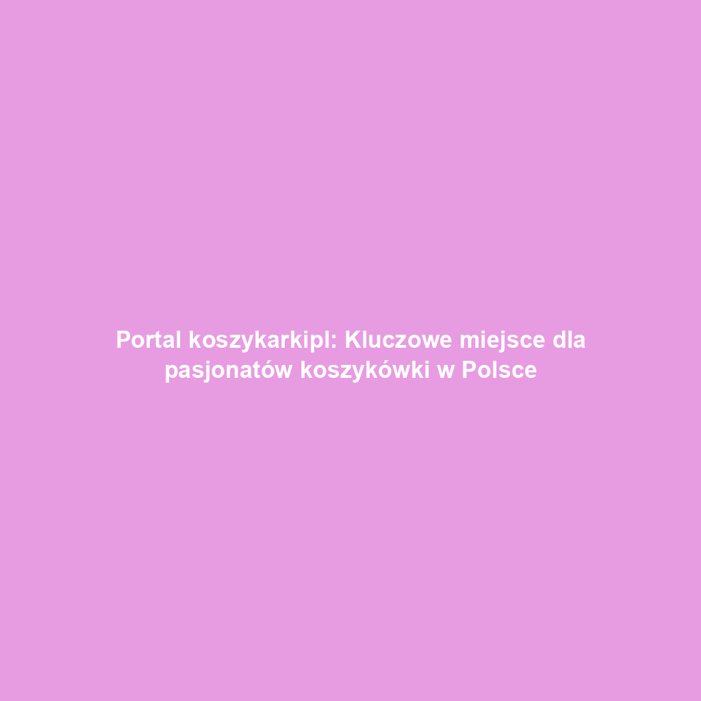 Portal koszykarkipl: Kluczowe miejsce dla pasjonatów koszykówki w Polsce