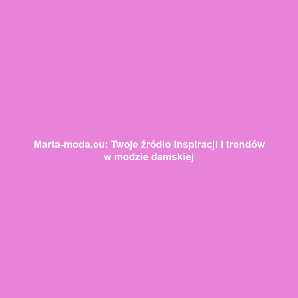 Marta-moda.eu: Twoje źródło inspiracji i trendów w modzie damskiej