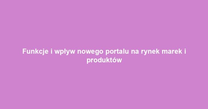 Funkcje i wpływ nowego portalu na rynek marek i produktów