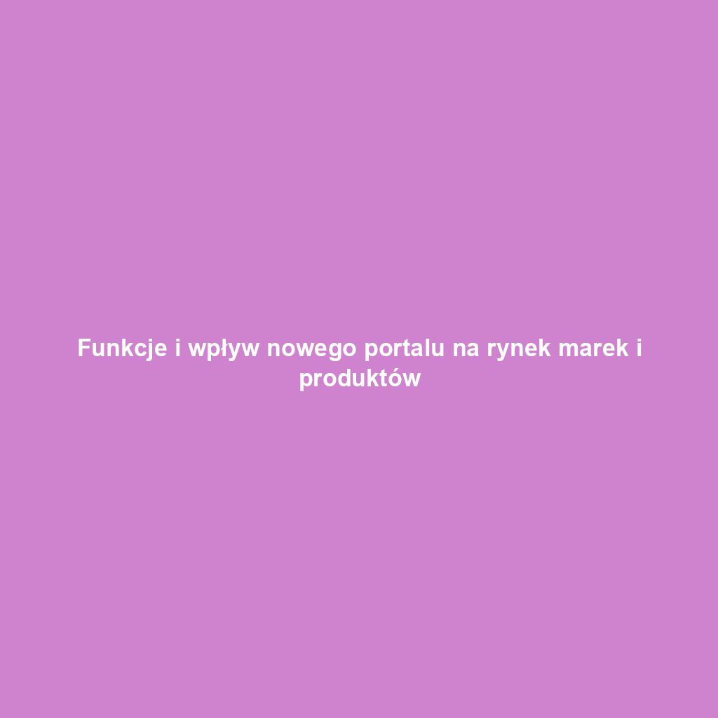 Funkcje i wpływ nowego portalu na rynek marek i produktów