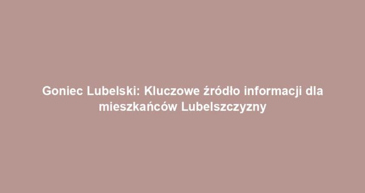 Goniec Lubelski: Kluczowe źródło informacji dla mieszkańców Lubelszczyzny