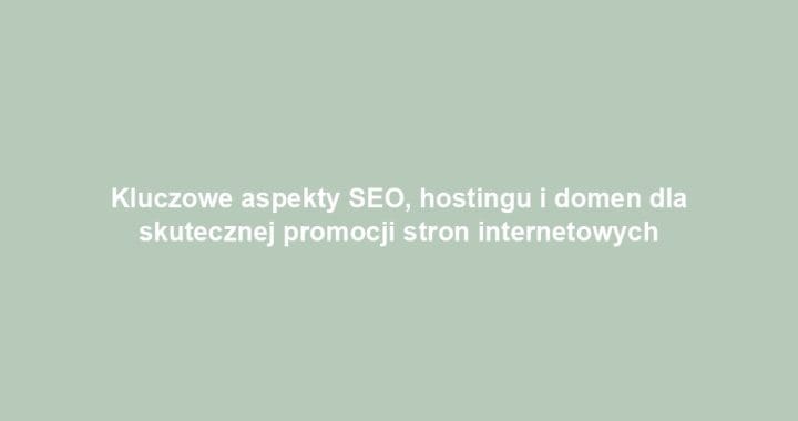 Kluczowe aspekty SEO, hostingu i domen dla skutecznej promocji stron internetowych