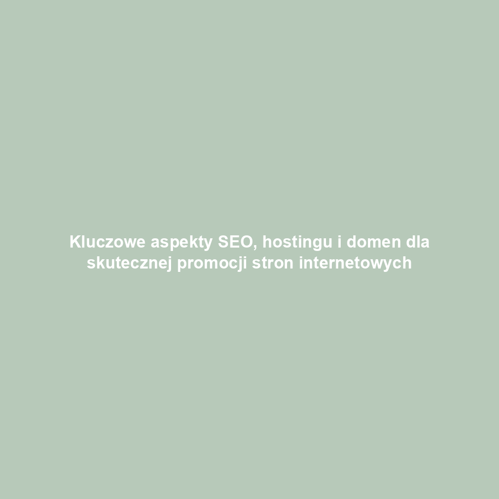 Kluczowe aspekty SEO, hostingu i domen dla skutecznej promocji stron internetowych