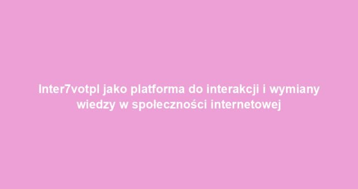 Inter7votpl jako platforma do interakcji i wymiany wiedzy w społeczności internetowej
