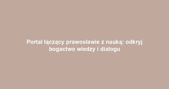 Portal łączący prawosławie z nauką: odkryj bogactwo wiedzy i dialogu