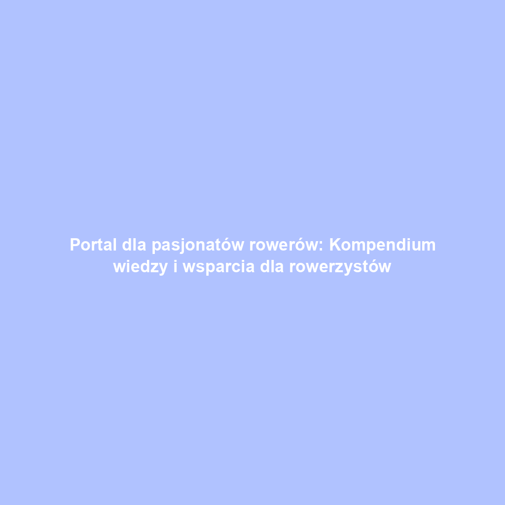 Portal dla pasjonatów rowerów: Kompendium wiedzy i wsparcia dla rowerzystów