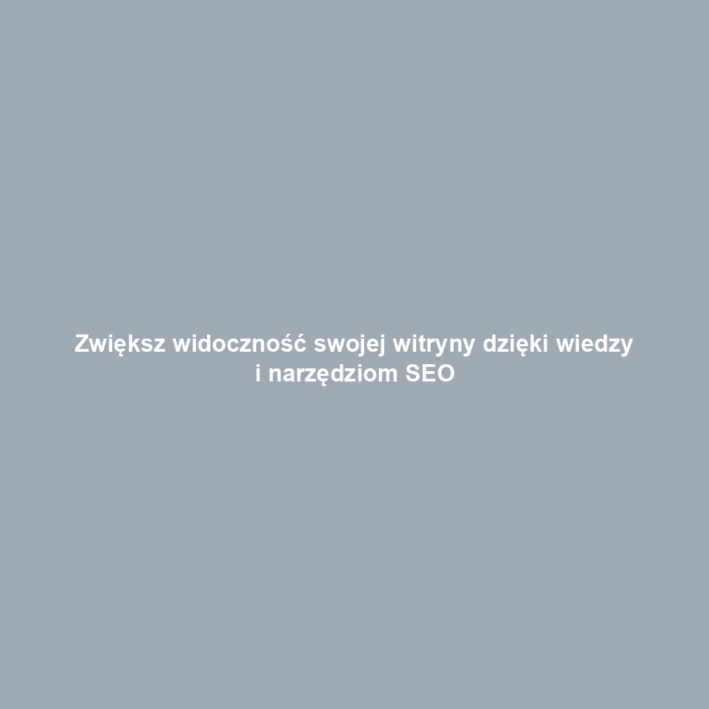 Zwiększ widoczność swojej witryny dzięki wiedzy i narzędziom SEO