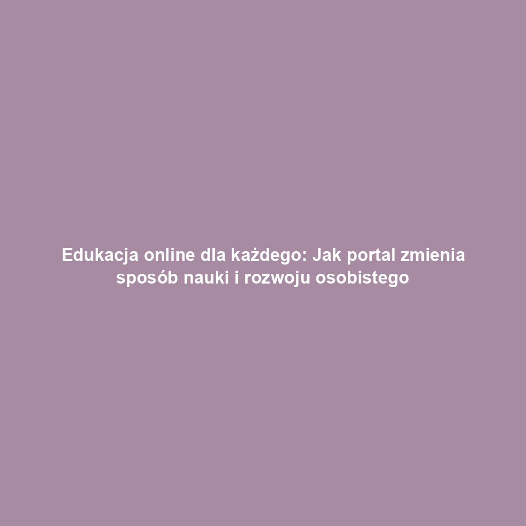 Edukacja online dla każdego: Jak portal zmienia sposób nauki i rozwoju osobistego