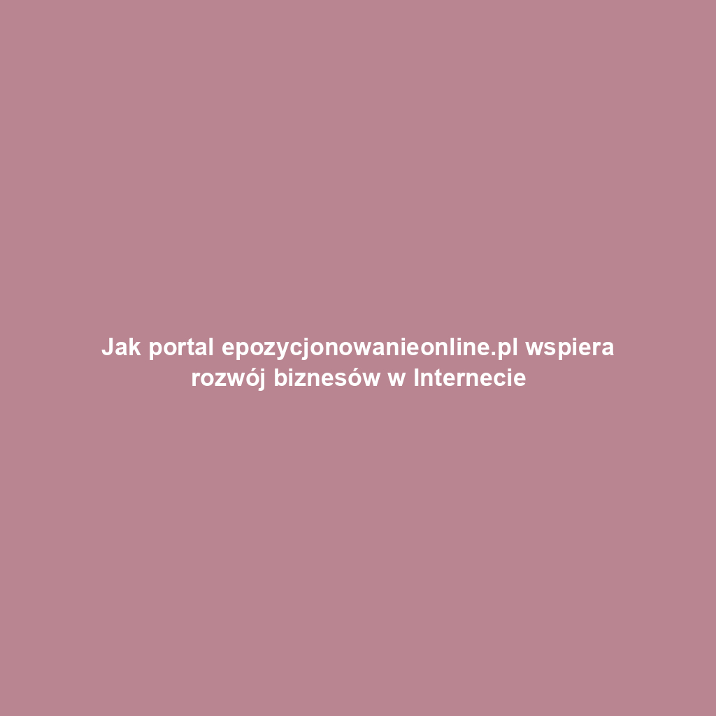 Jak portal epozycjonowanieonline.pl wspiera rozwój biznesów w Internecie