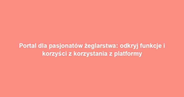Portal dla pasjonatów żeglarstwa: odkryj funkcje i korzyści z korzystania z platformy