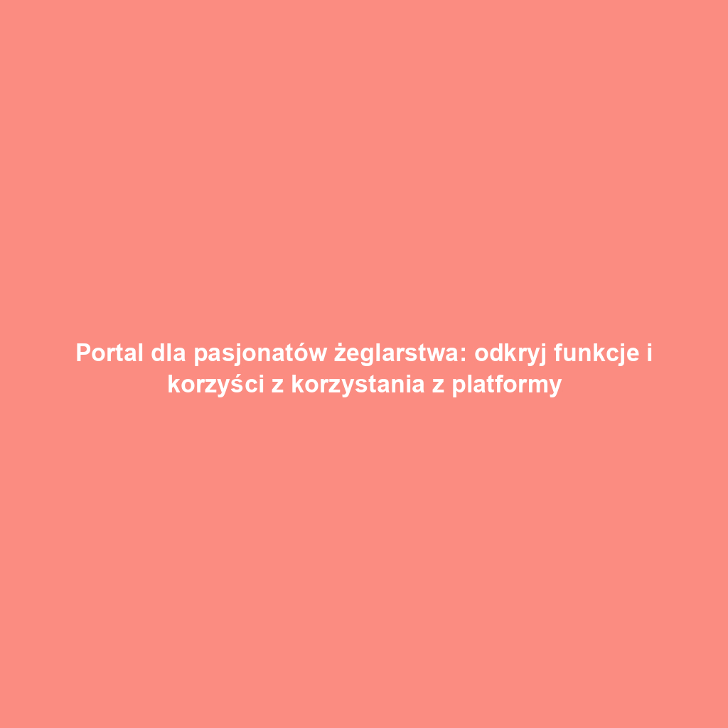 Portal dla pasjonatów żeglarstwa: odkryj funkcje i korzyści z korzystania z platformy