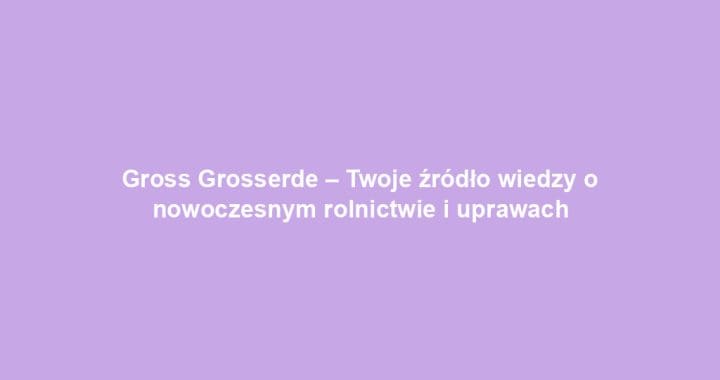 Gross Grosserde – Twoje źródło wiedzy o nowoczesnym rolnictwie i uprawach