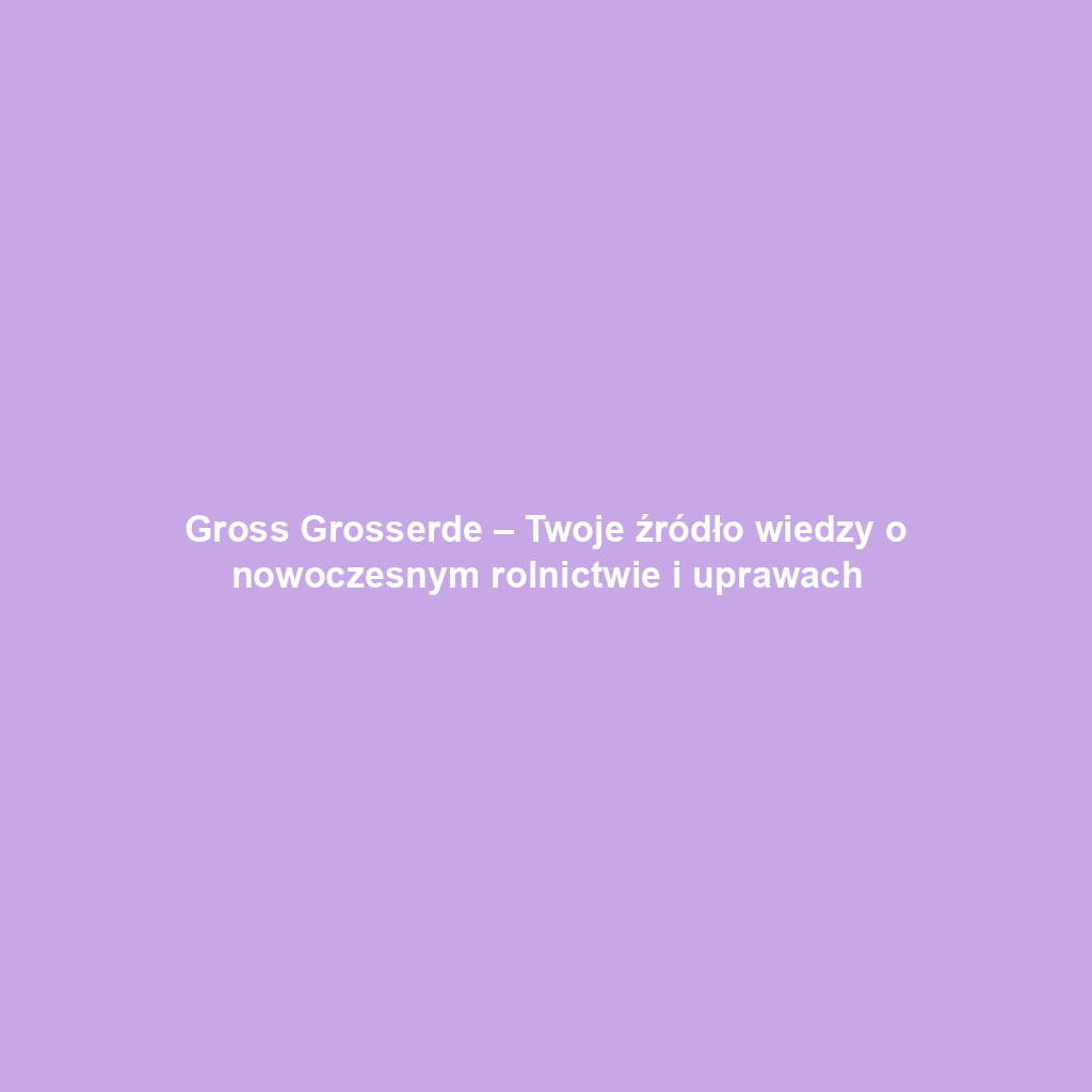 Gross Grosserde – Twoje źródło wiedzy o nowoczesnym rolnictwie i uprawach