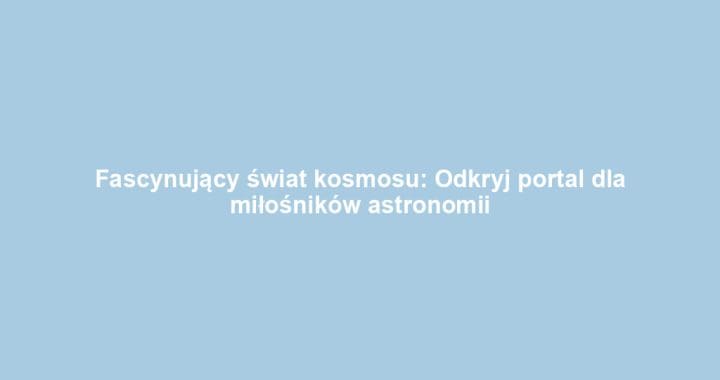 Fascynujący świat kosmosu: Odkryj portal dla miłośników astronomii