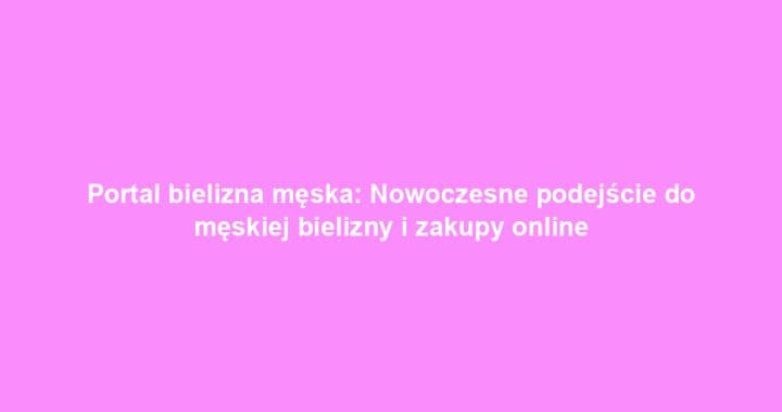 Portal bielizna męska: Nowoczesne podejście do męskiej bielizny i zakupy online