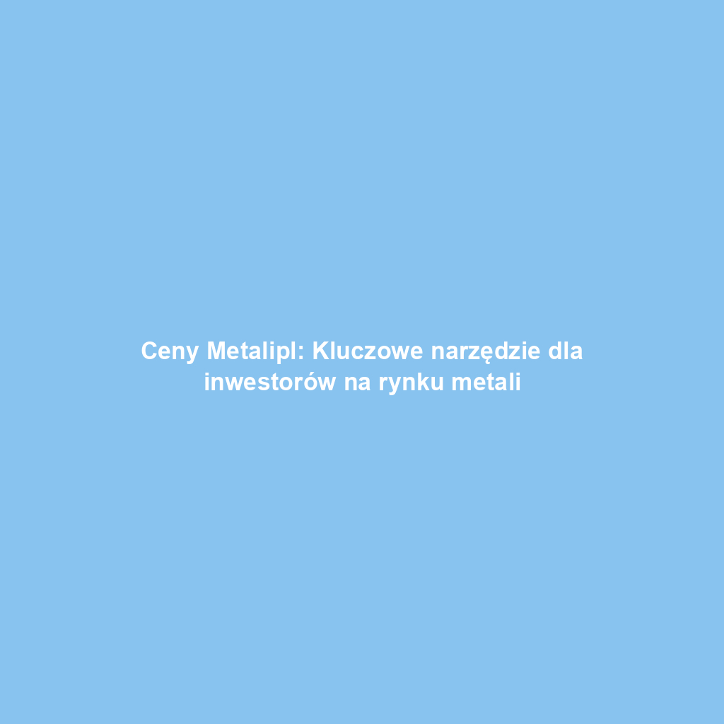 Ceny Metalipl: Kluczowe narzędzie dla inwestorów na rynku metali