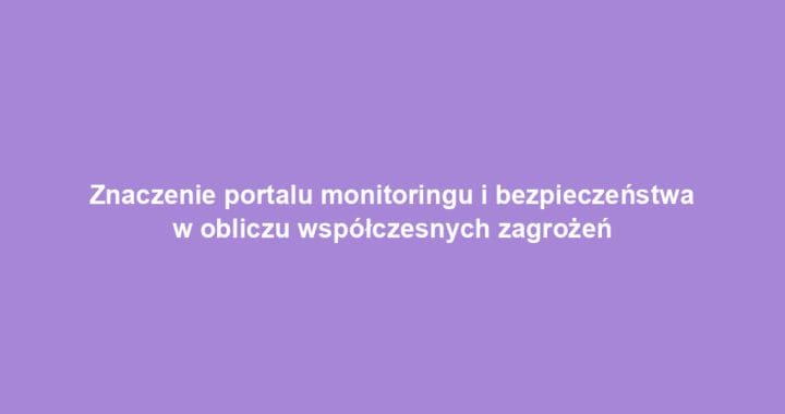 Znaczenie portalu monitoringu i bezpieczeństwa w obliczu współczesnych zagrożeń