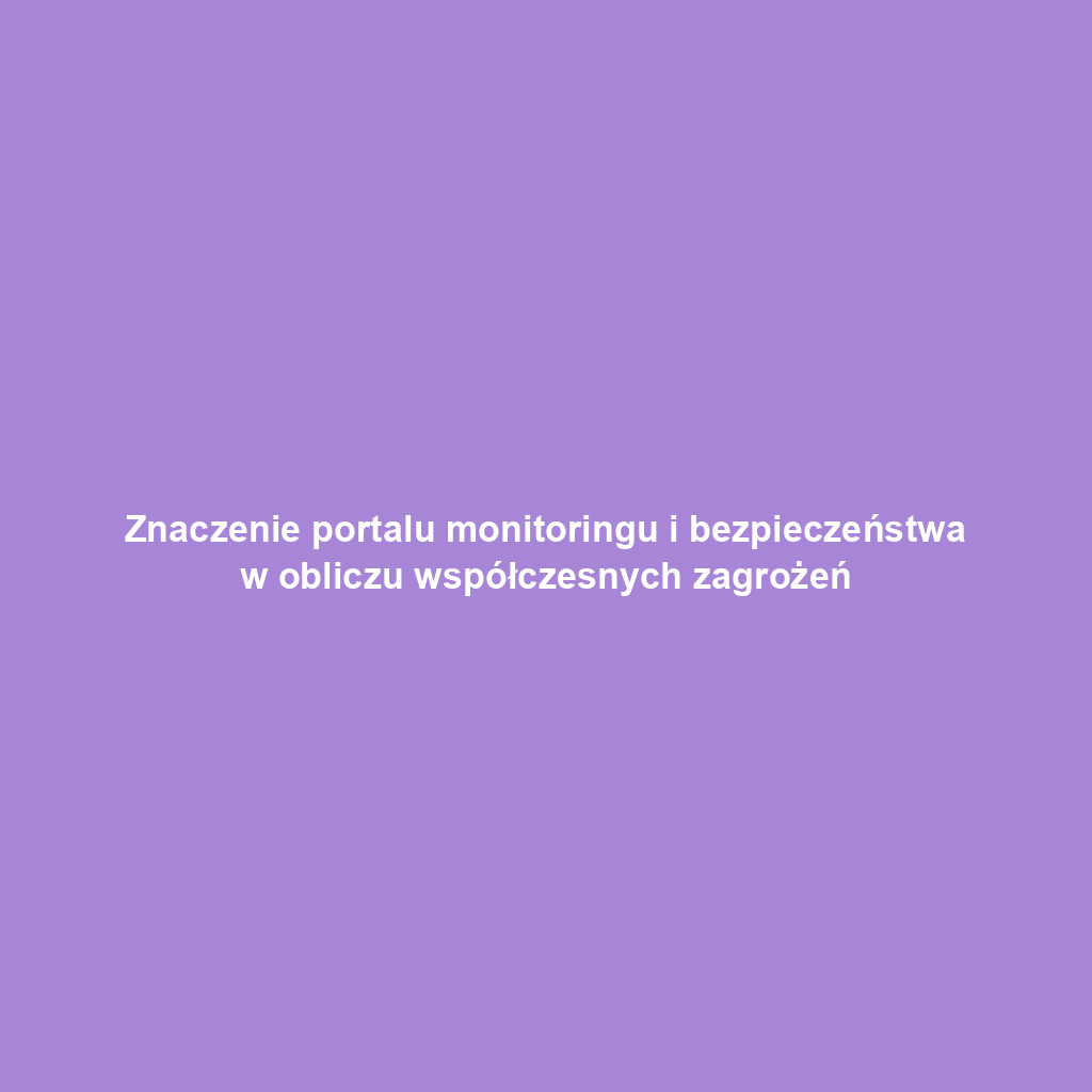 Znaczenie portalu monitoringu i bezpieczeństwa w obliczu współczesnych zagrożeń