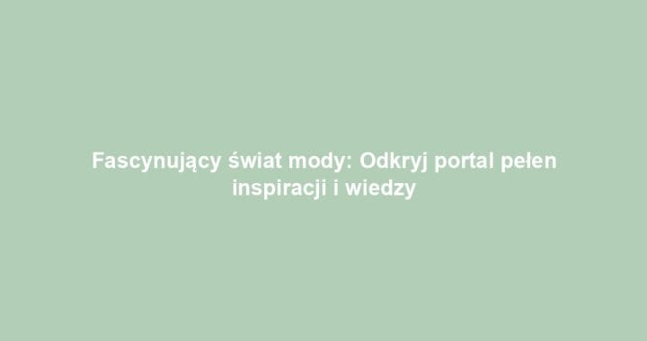Fascynujący świat mody: Odkryj portal pełen inspiracji i wiedzy