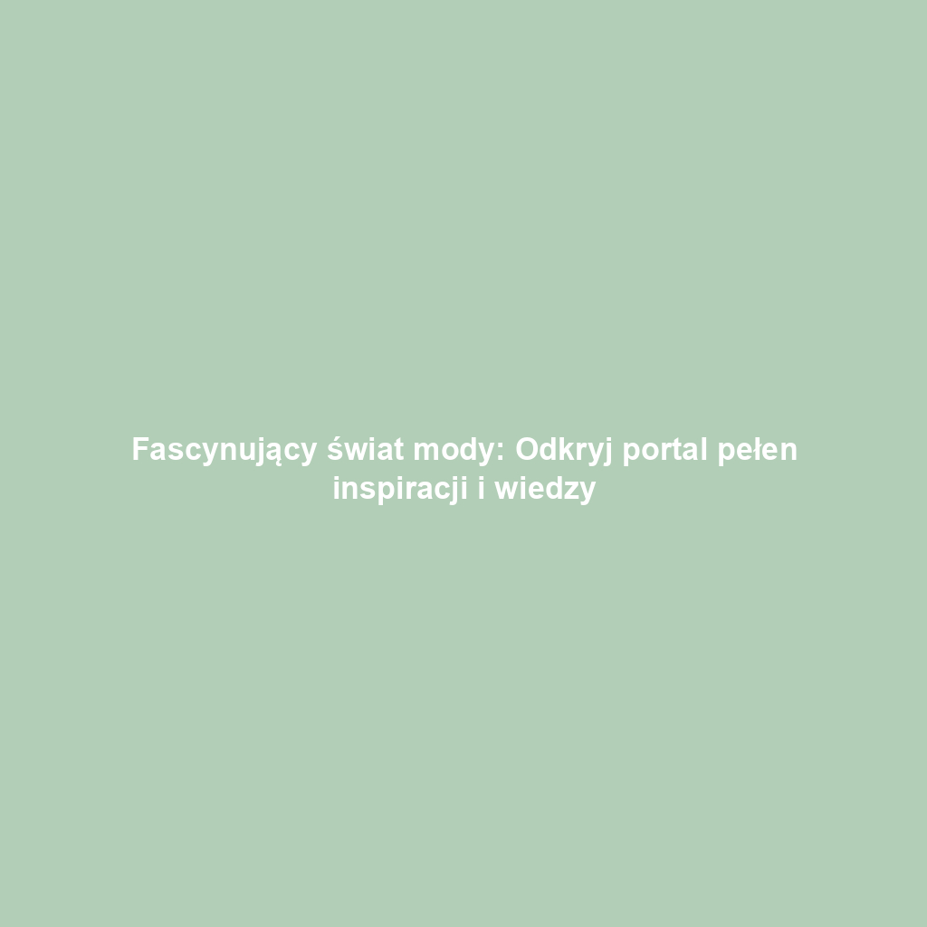Fascynujący świat mody: Odkryj portal pełen inspiracji i wiedzy