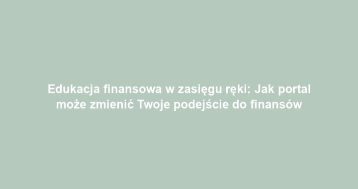 Edukacja finansowa w zasięgu ręki: Jak portal może zmienić Twoje podejście do finansów