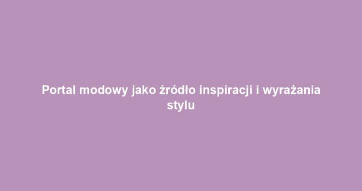 Portal modowy jako źródło inspiracji i wyrażania stylu