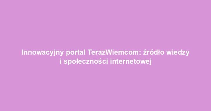 Innowacyjny portal TerazWiemcom: źródło wiedzy i społeczności internetowej