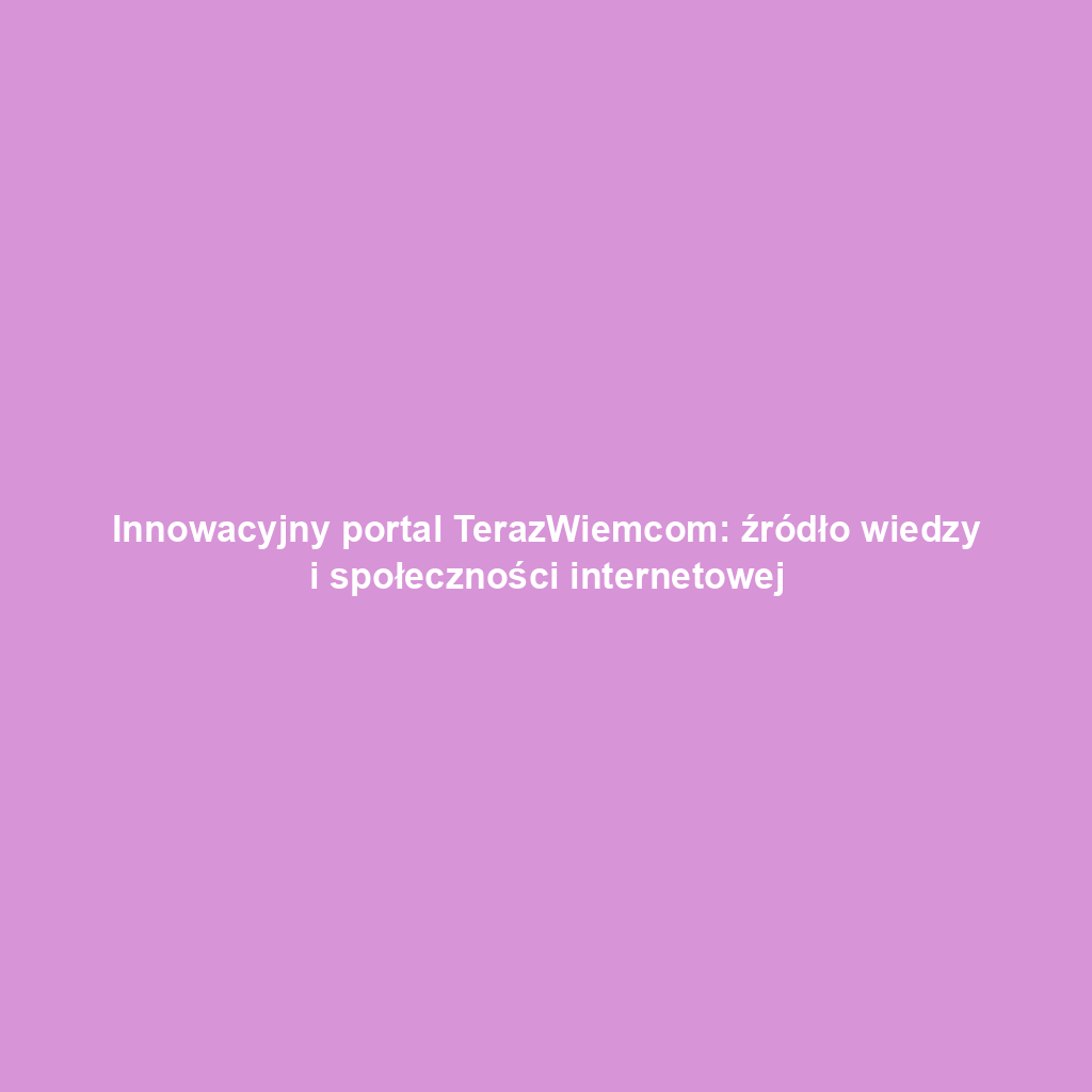 Innowacyjny portal TerazWiemcom: źródło wiedzy i społeczności internetowej
