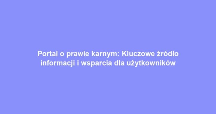 Portal o prawie karnym: Kluczowe źródło informacji i wsparcia dla użytkowników