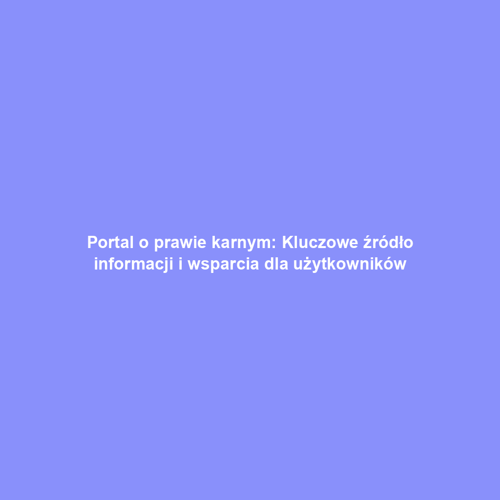 Portal o prawie karnym: Kluczowe źródło informacji i wsparcia dla użytkowników
