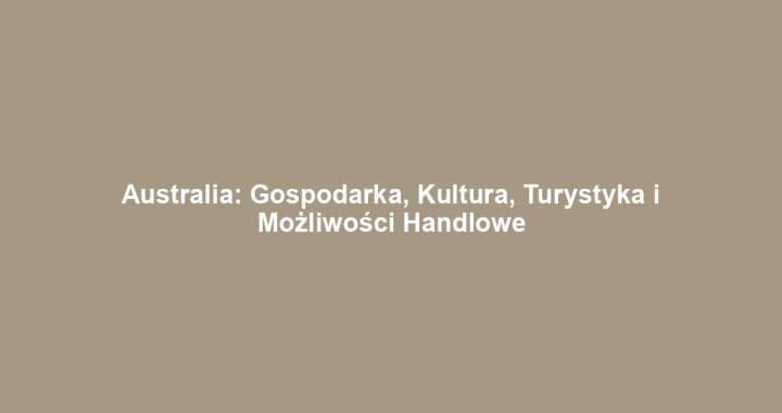 Australia: Gospodarka, Kultura, Turystyka i Możliwości Handlowe