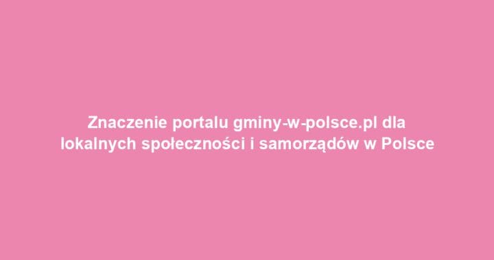 Znaczenie portalu gminy-w-polsce.pl dla lokalnych społeczności i samorządów w Polsce