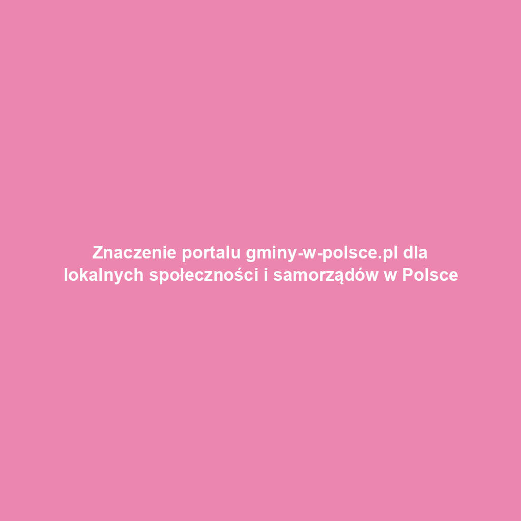 Znaczenie portalu gminy-w-polsce.pl dla lokalnych społeczności i samorządów w Polsce