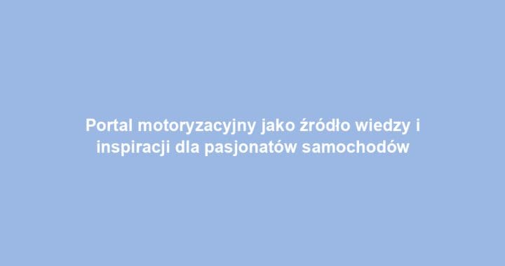 Portal motoryzacyjny jako źródło wiedzy i inspiracji dla pasjonatów samochodów