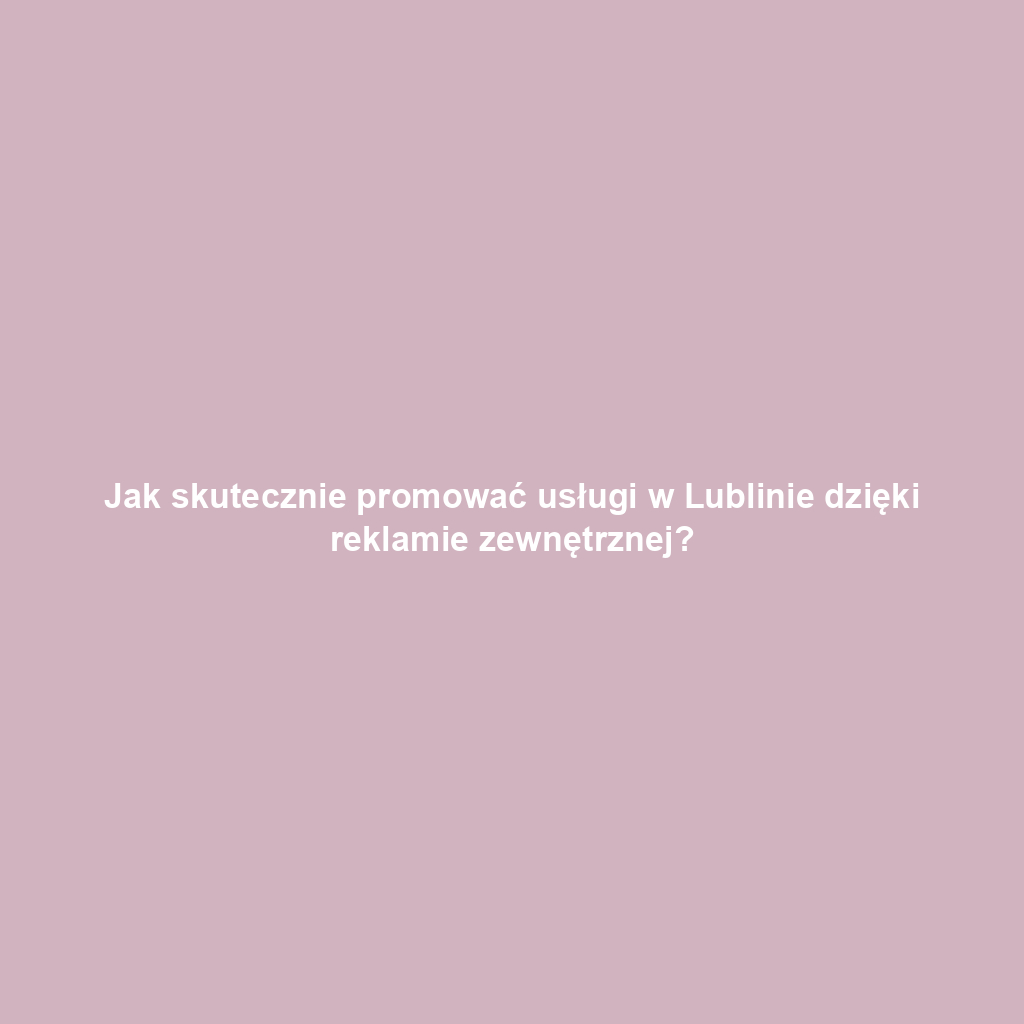 Jak skutecznie promować usługi w Lublinie dzięki reklamie zewnętrznej?