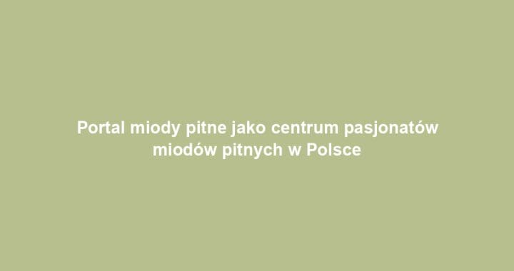 Portal miody pitne jako centrum pasjonatów miodów pitnych w Polsce