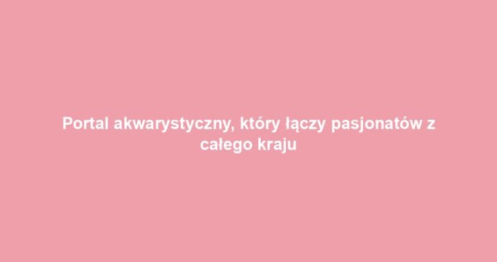 Portal akwarystyczny, który łączy pasjonatów z całego kraju