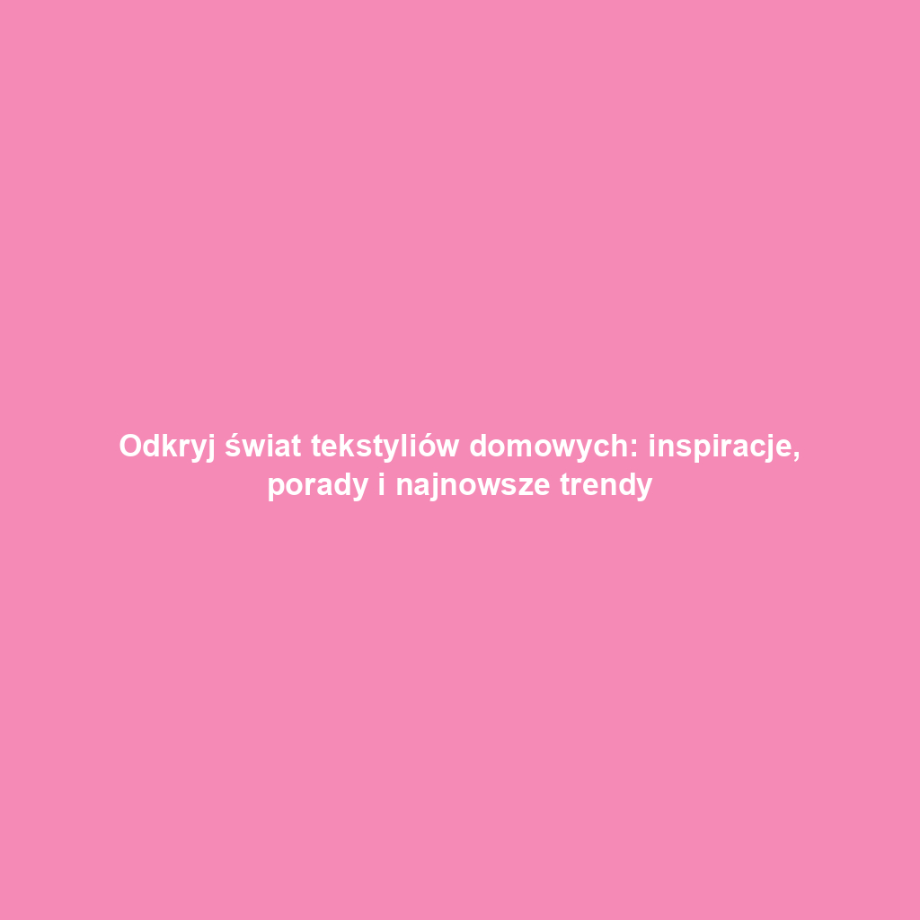 Odkryj świat tekstyliów domowych: inspiracje, porady i najnowsze trendy