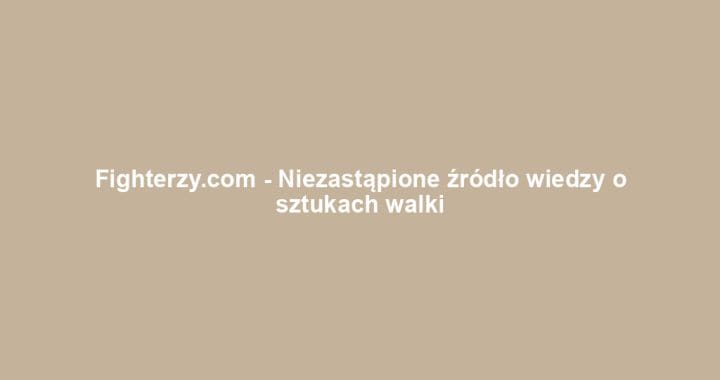Fighterzy.com – Niezastąpione źródło wiedzy o sztukach walki