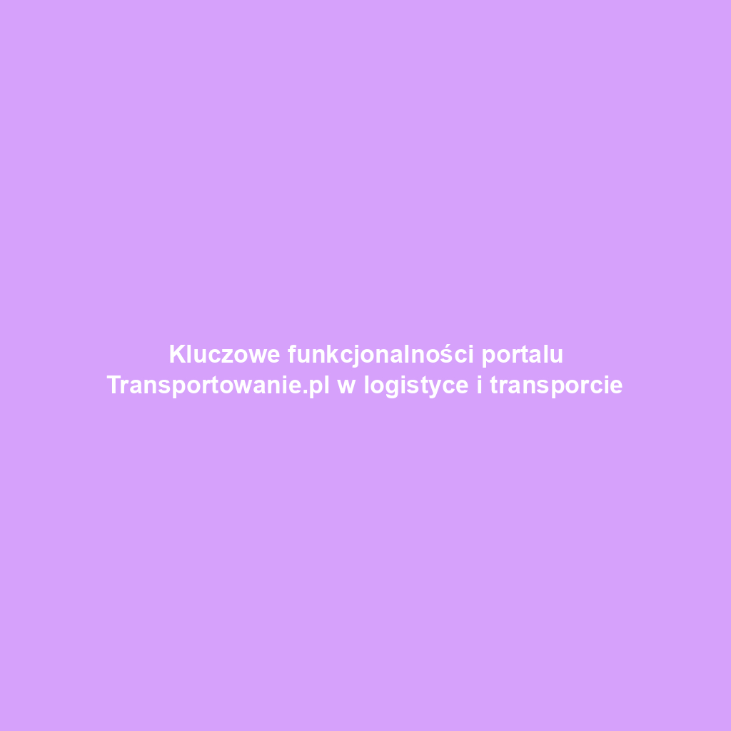 Kluczowe funkcjonalności portalu Transportowanie.pl w logistyce i transporcie