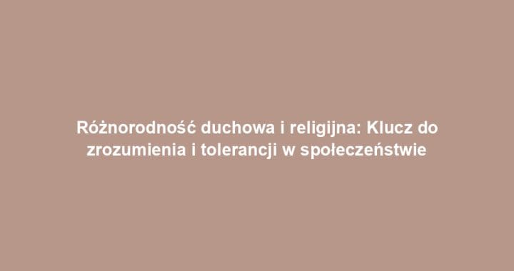 Różnorodność duchowa i religijna: Klucz do zrozumienia i tolerancji w społeczeństwie