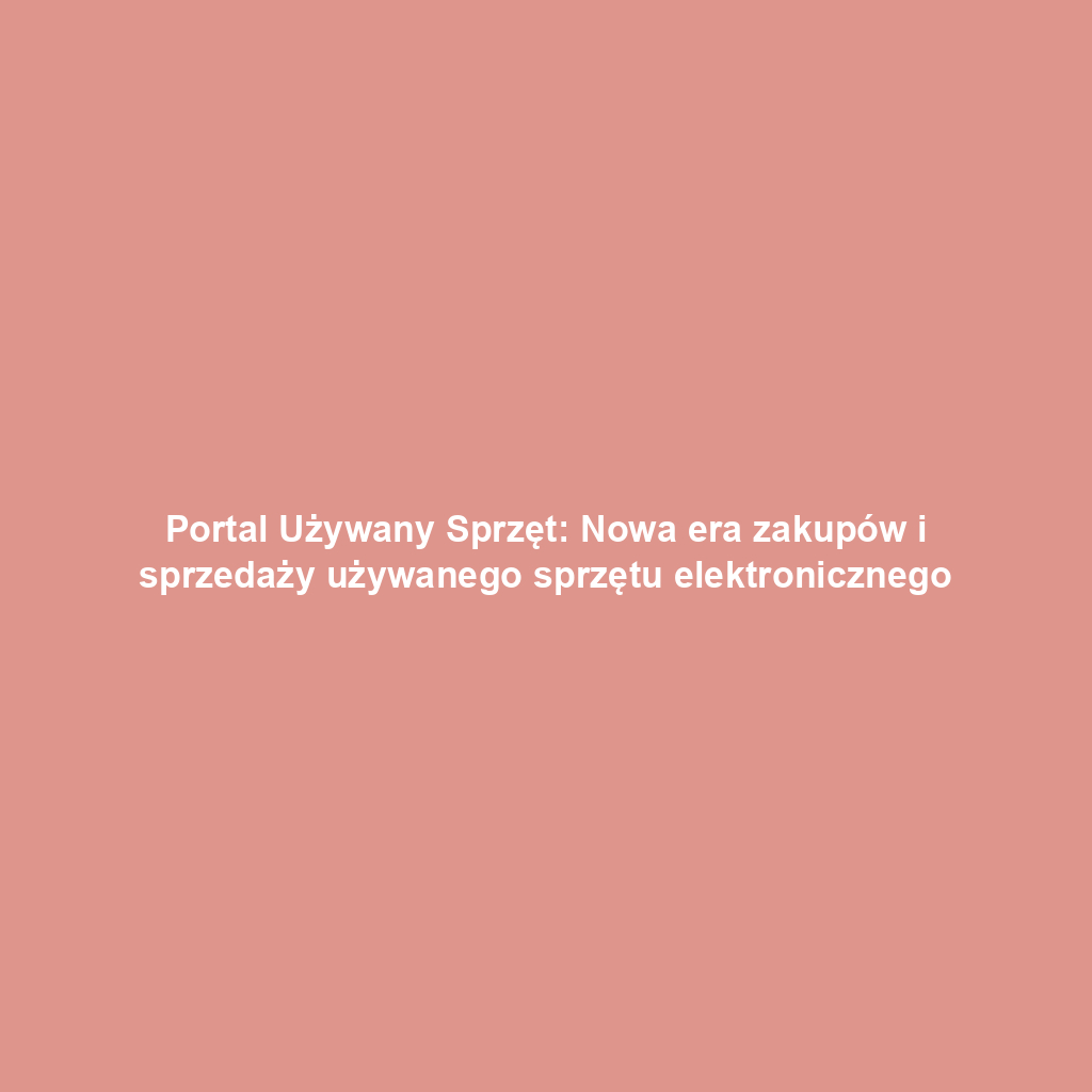 Portal Używany Sprzęt: Nowa era zakupów i sprzedaży używanego sprzętu elektronicznego