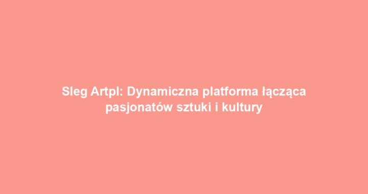 Sleg Artpl: Dynamiczna platforma łącząca pasjonatów sztuki i kultury