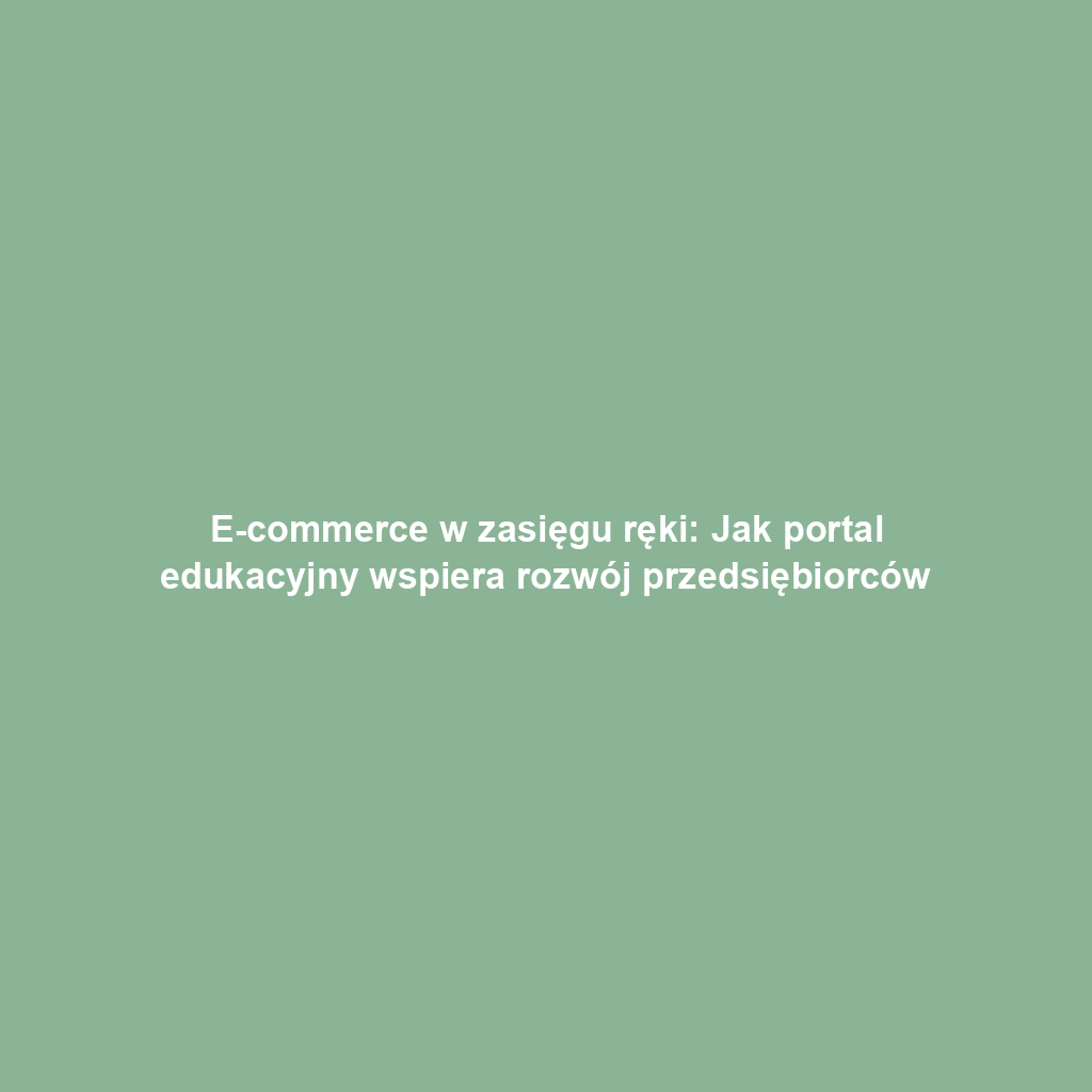 E-commerce w zasięgu ręki: Jak portal edukacyjny wspiera rozwój przedsiębiorców