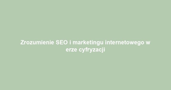 Zrozumienie SEO i marketingu internetowego w erze cyfryzacji