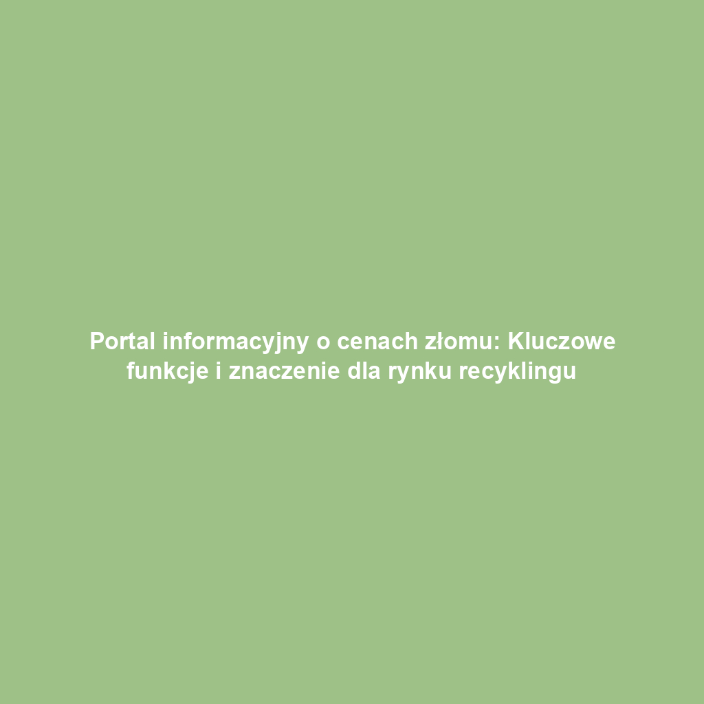 Portal informacyjny o cenach złomu: Kluczowe funkcje i znaczenie dla rynku recyklingu