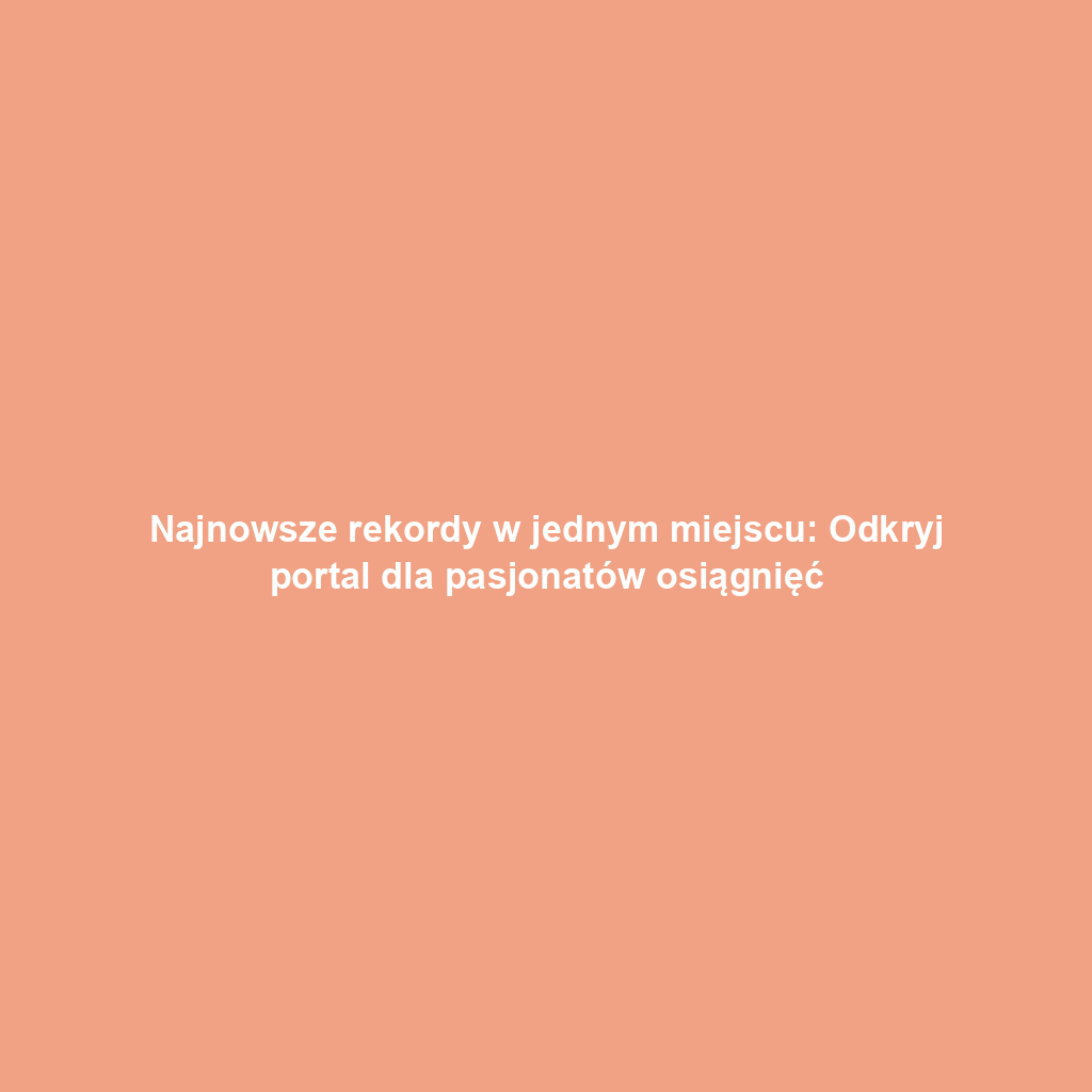 Najnowsze rekordy w jednym miejscu: Odkryj portal dla pasjonatów osiągnięć