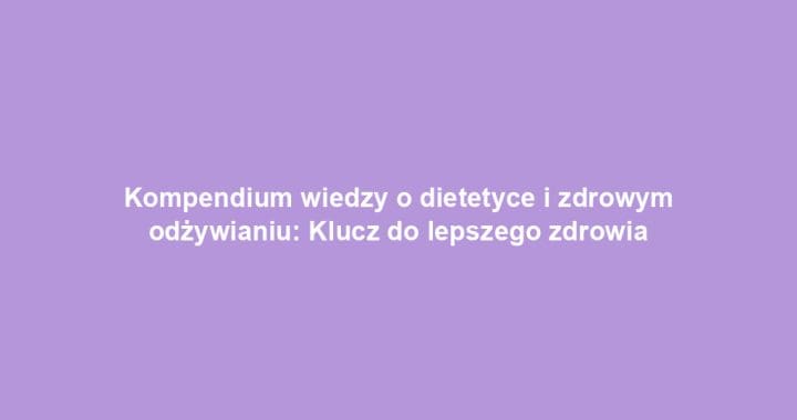 Kompendium wiedzy o dietetyce i zdrowym odżywianiu: Klucz do lepszego zdrowia
