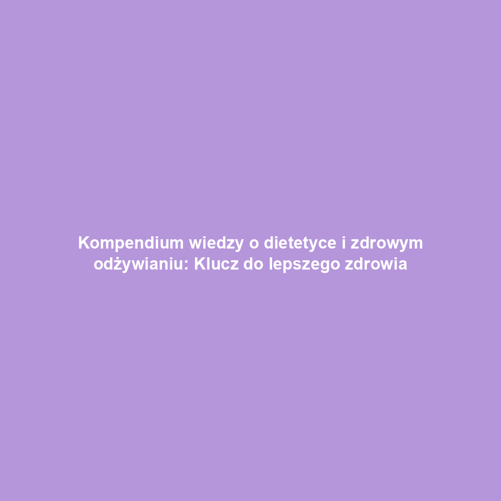 Kompendium wiedzy o dietetyce i zdrowym odżywianiu: Klucz do lepszego zdrowia