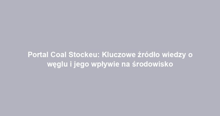 Portal Coal Stockeu: Kluczowe źródło wiedzy o węglu i jego wpływie na środowisko